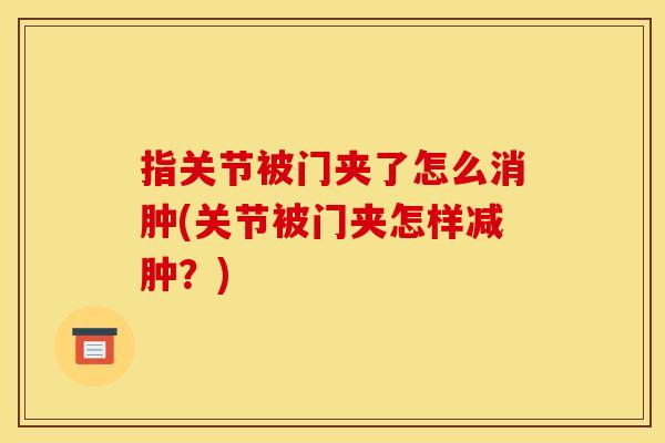 指关节被门夹了怎么消肿(关节被门夹怎样减肿？)