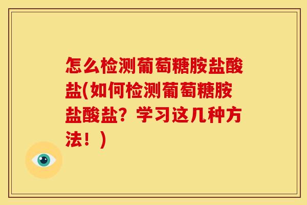 怎么检测葡萄糖胺盐酸盐(如何检测葡萄糖胺盐酸盐?学习这几种方法!) 怎么检测葡萄糖胺盐酸盐(如何检测葡萄糖胺盐酸盐?学习这几种方法!)