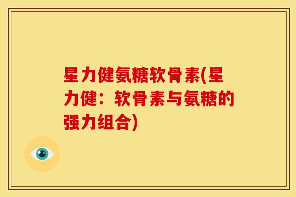 星力健氨糖软骨素(星力健：软骨素与氨糖的强力组合)