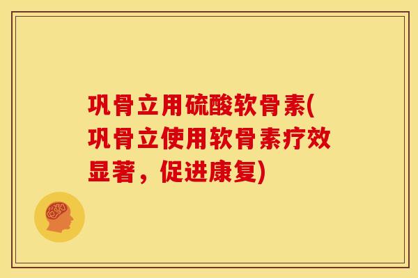 巩骨立用硫酸软骨素(巩骨立使用软骨素疗效显著，促进康复)
