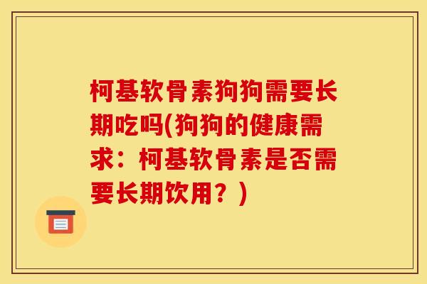 柯基软骨素狗狗需要长期吃吗(狗狗的健康需求：柯基软骨素是否需要长期饮用？)