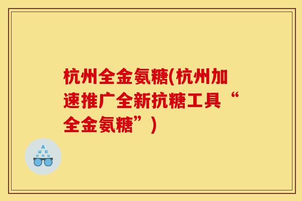 杭州全金氨糖(杭州加速推广全新抗糖工具“全金氨糖”)