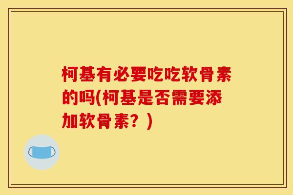 柯基有必要吃吃软骨素的吗(柯基是否需要添加软骨素?) 柯基有必要吃吃软骨素的吗(柯基是否需要添加软骨素?)