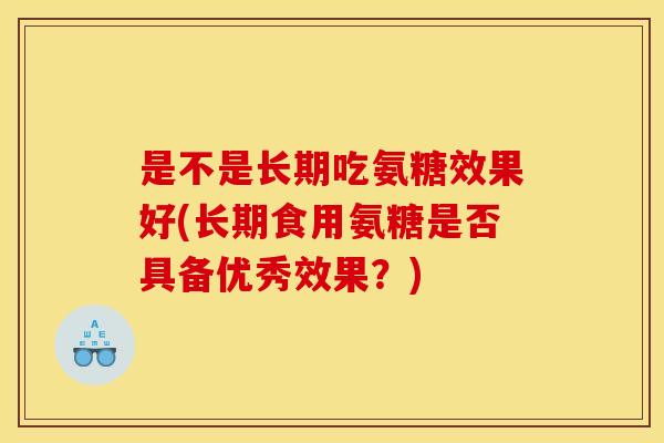 是不是长期吃氨糖效果好(长期食用氨糖是否具备优秀效果？)