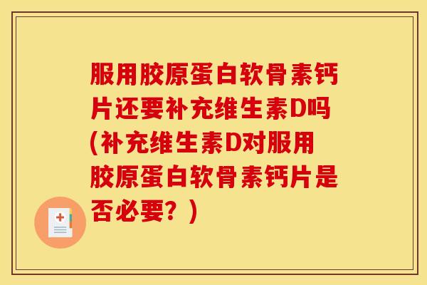 服用胶原蛋白软骨素钙片还要补充维生素D吗(补充维生素D对服用胶原蛋白软骨素钙片是否必要？)