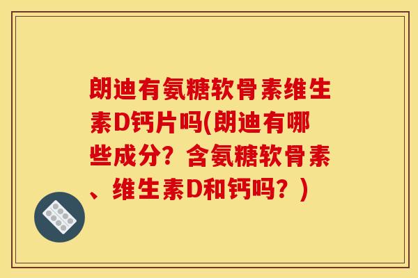 朗迪有氨糖软骨素维生素D钙片吗(朗迪有哪些成分？含氨糖软骨素、维生素D和钙吗？)