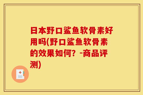 日本野口鲨鱼软骨素好用吗(野口鲨鱼软骨素的效果如何？-商品评测)