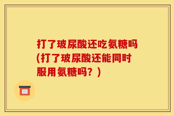 打了玻尿酸还吃氨糖吗(打了玻尿酸还能同时服用氨糖吗？)