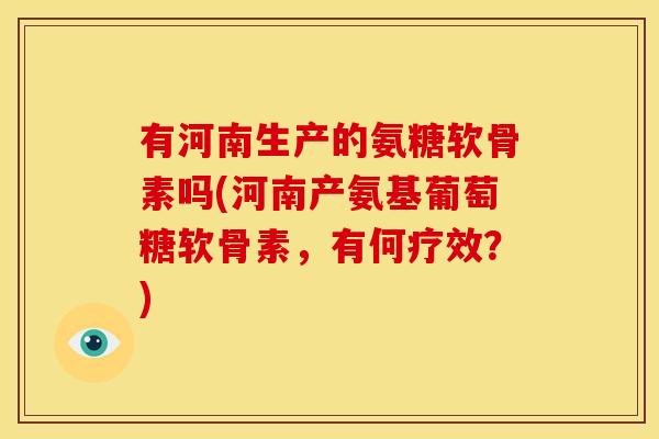 有河南生产的氨糖软骨素吗(河南产氨基葡萄糖软骨素，有何疗效？)