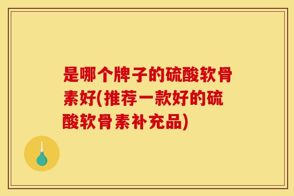 是哪个牌子的硫酸软骨素好(推荐一款好的硫酸软骨素补充品)