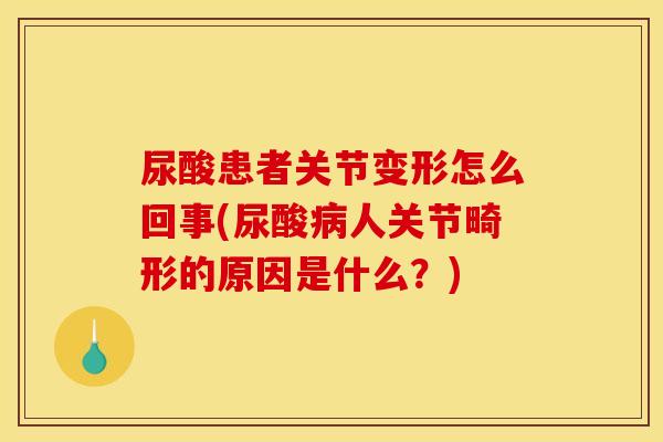 尿酸患者关节变形怎么回事(尿酸人关节畸形的原因是什么？)