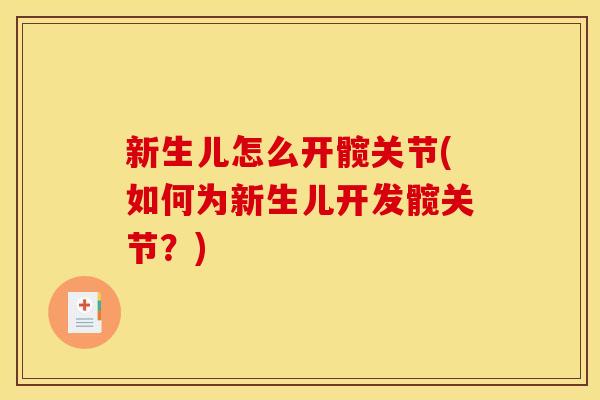 新生儿怎么开髋关节(如何为新生儿开发髋关节？)