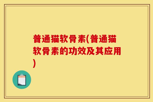 普通猫软骨素(普通猫软骨素的功效及其应用)