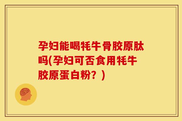 孕妇能喝牦牛骨胶原肽吗(孕妇可否食用牦牛胶原蛋白粉？)