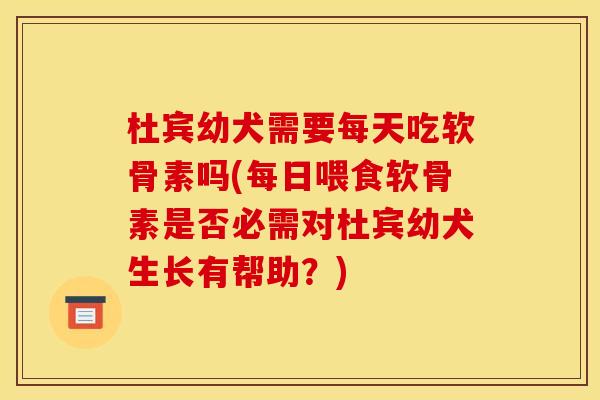 杜宾幼犬需要每天吃软骨素吗(每日喂食软骨素是否必需对杜宾幼犬生长有帮助？)