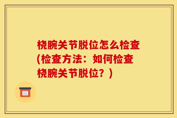 桡腕关节脱位怎么检查(检查方法:如何检查桡腕关节脱位?) 桡腕关节脱位怎么检查(检查方法:如何检查桡腕关节脱位?)