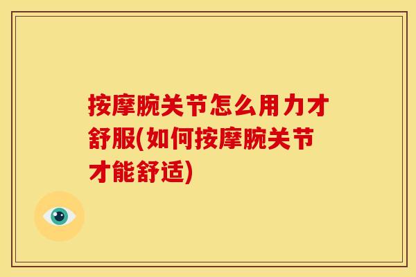 按摩腕关节怎么用力才舒服(如何按摩腕关节才能舒适)