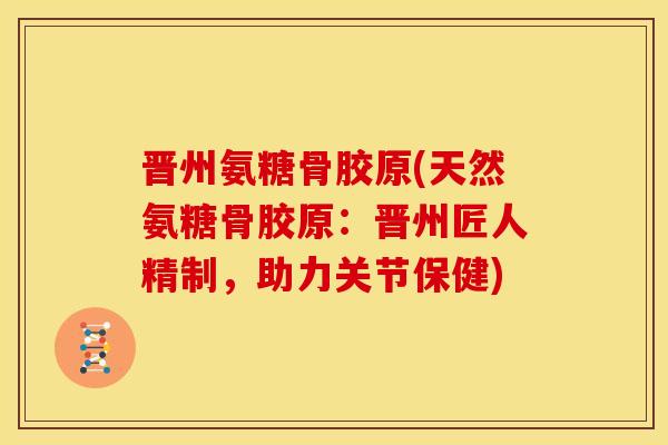 晋州氨糖骨胶原(天然氨糖骨胶原：晋州匠人精制，助力关节保健)