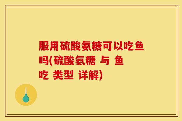 服用硫酸氨糖可以吃鱼吗(硫酸氨糖 与 鱼吃 类型 详解)