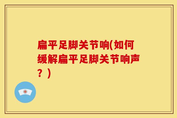 扁平足脚关节响(如何缓解扁平足脚关节响声？)