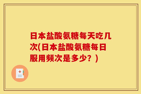 日本盐酸氨糖每天吃几次(日本盐酸氨糖每日服用频次是多少？)