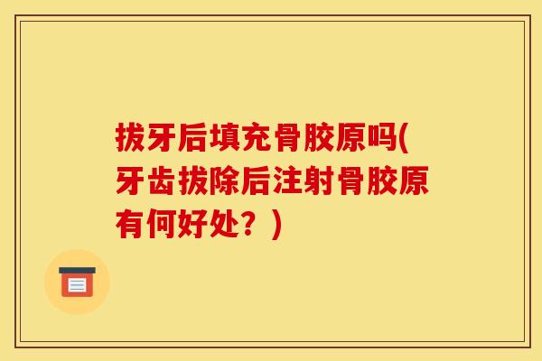 拔牙后填充骨胶原吗(牙齿拔除后注射骨胶原有何好处？)