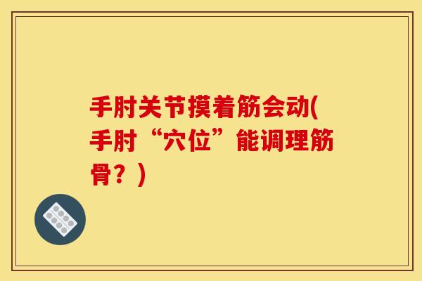 手肘关节摸着筋会动(手肘“穴位”能调理筋骨？)