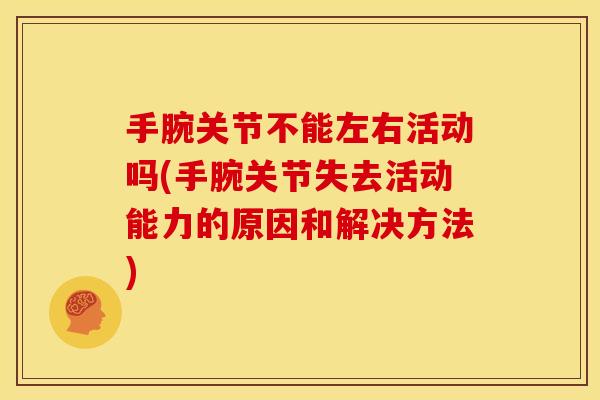 手腕关节不能左右活动吗(手腕关节失去活动能力的原因和解决方法) 手腕关节不能左右活动吗(手腕关节失去活动能力的原因和解决方法)