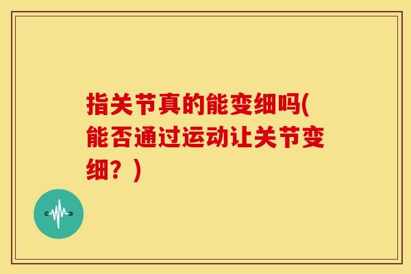 指关节真的能变细吗(能否通过运动让关节变细？)