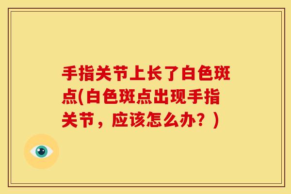 手指关节上长了白色斑点(白色斑点出现手指关节，应该怎么办？)