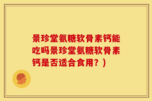 景珍堂氨糖软骨素钙能吃吗景珍堂氨糖软骨素钙是否适合食用？)