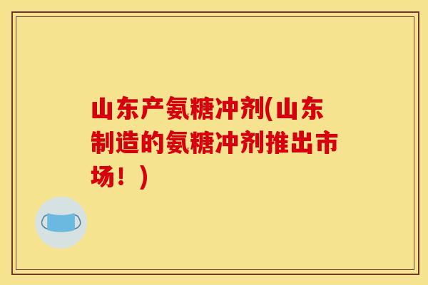 山东产氨糖冲剂(山东制造的氨糖冲剂推出市场！)