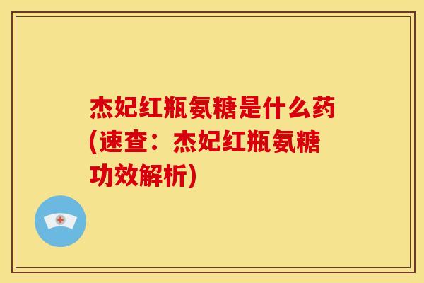 杰妃红瓶氨糖是什么药(速查：杰妃红瓶氨糖功效解析)