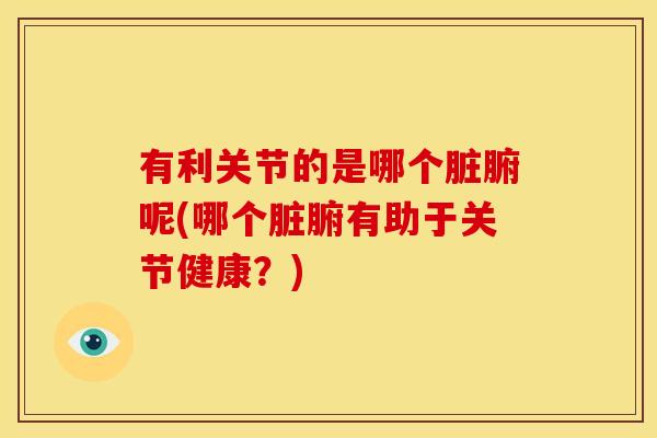 有利关节的是哪个脏腑呢(哪个脏腑有助于关节健康？)