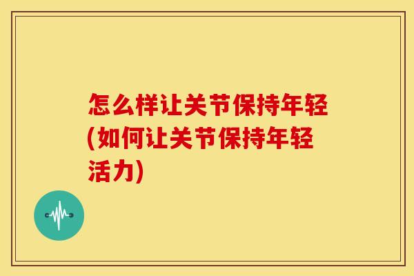 怎么样让关节保持年轻(如何让关节保持年轻活力)
