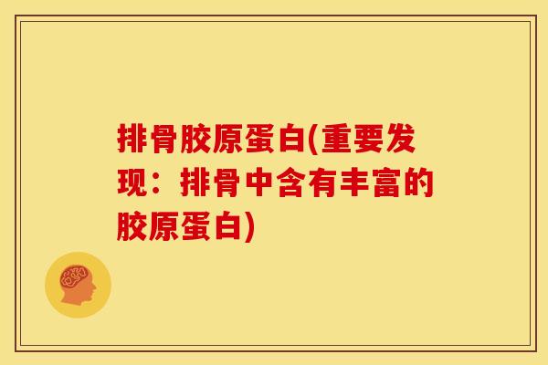 排骨胶原蛋白(重要发现：排骨中含有丰富的胶原蛋白)