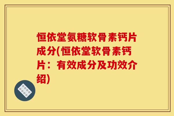 恒依堂氨糖软骨素钙片成分(恒依堂软骨素钙片:有效成分及功效介绍) 恒依堂氨糖软骨素钙片成分(恒依堂软骨素钙片:有效成分及功效介绍)