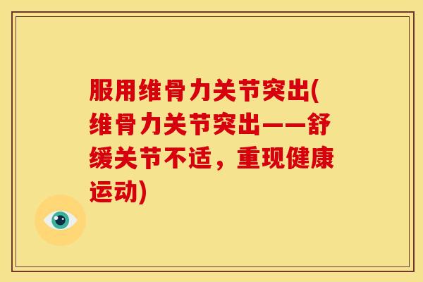 服用维骨力关节突出(维骨力关节突出——舒缓关节不适,重现健康运动) 服用维骨力关节突出(维骨力关节突出——舒缓关节不适,重现健康运动)