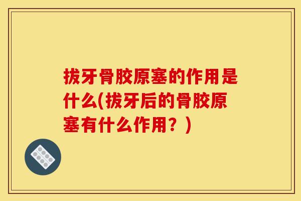 拔牙骨胶原塞的作用是什么(拔牙后的骨胶原塞有什么作用？)