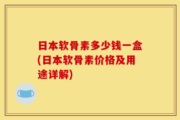 日本软骨素多少钱一盒(日本软骨素价格及用途详解)