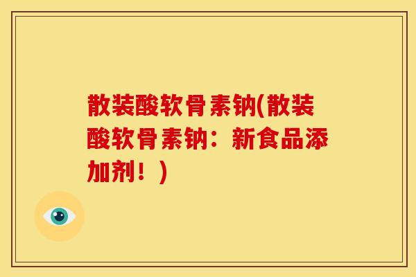 散装酸软骨素钠(散装酸软骨素钠：新食品添加剂！)