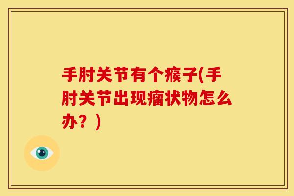 手肘关节有个瘊子(手肘关节出现瘤状物怎么办?) 手肘关节有个瘊子(手肘关节出现瘤状物怎么办?)