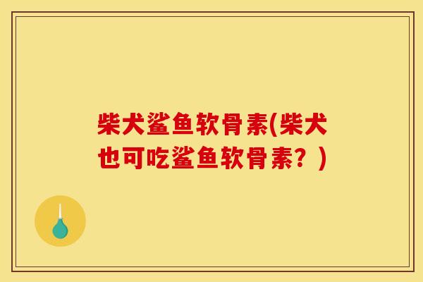 柴犬鲨鱼软骨素(柴犬也可吃鲨鱼软骨素?) 柴犬鲨鱼软骨素(柴犬也可吃鲨鱼软骨素?)