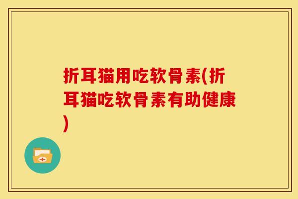 折耳猫用吃软骨素(折耳猫吃软骨素有助健康)