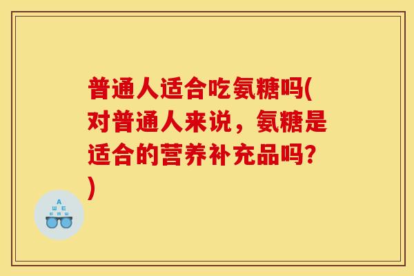 普通人适合吃氨糖吗(对普通人来说,氨糖是适合的营养补充品吗?) 普通人适合吃氨糖吗(对普通人来说,氨糖是适合的营养补充品吗?)