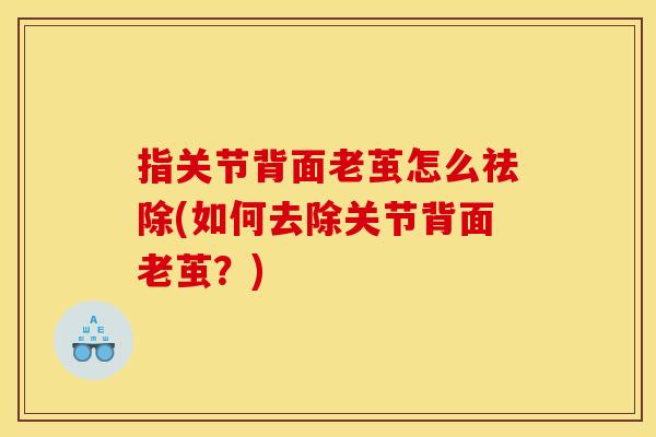 指关节背面老茧怎么祛除(如何去除关节背面老茧？)