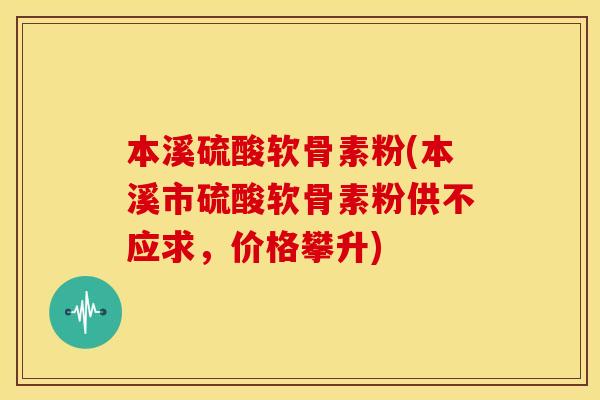 本溪硫酸软骨素粉(本溪市硫酸软骨素粉供不应求，价格攀升)