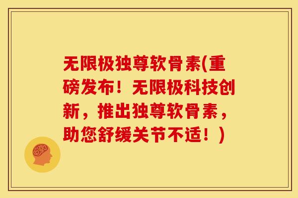 无限极独尊软骨素(重磅发布！无限极科技创新，推出独尊软骨素，助您舒缓关节不适！)