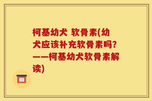 柯基幼犬 软骨素(幼犬应该补充软骨素吗？——柯基幼犬软骨素解读)