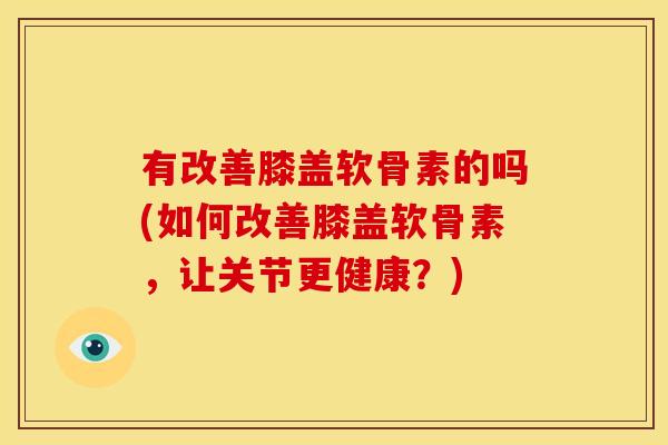 有改善膝盖软骨素的吗(如何改善膝盖软骨素，让关节更健康？)